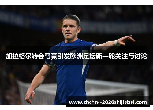 加拉格尔转会马竞引发欧洲足坛新一轮关注与讨论 加拉格尔转会马竞引发欧洲足坛新一轮关注与讨论