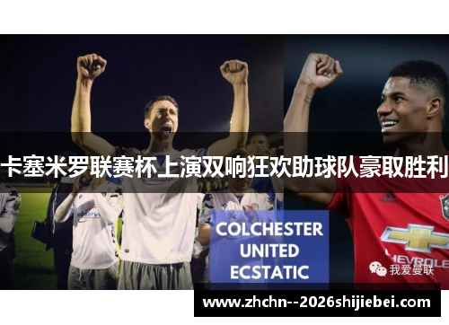 卡塞米罗联赛杯上演双响狂欢助球队豪取胜利