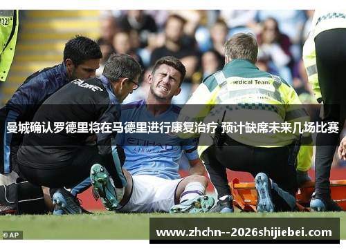 曼城确认罗德里将在马德里进行康复治疗 预计缺席未来几场比赛 曼城确认罗德里将在马德里进行康复治疗 预计缺席未来几场比赛
