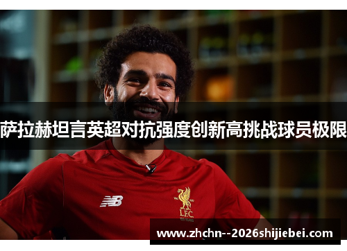 萨拉赫坦言英超对抗强度创新高挑战球员极限